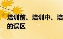 培训前、培训中、培训后 你有没有进入这样的误区 