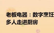 老板电器：数字烹饪能够降低烹饪门槛 让更多人走进厨房