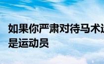 如果你严肃对待马术运动你自然会明白骑手也是运动员