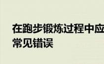 在跑步锻炼过程中应该注意避免运动的10个常见错误