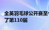 全英羽毛球公开赛至今已有121年历史也迎来了第110届