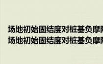 场地初始固结度对桩基负摩阻力发展影响的机理研究（关于场地初始固结度对桩基负摩阻力发展影响的机理研究简介）