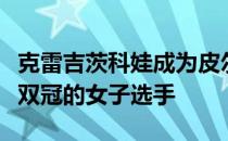 克雷吉茨科娃成为皮尔斯之后首位在法网包揽双冠的女子选手