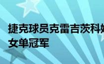 捷克球员克雷吉茨科娃夺得了个人首个巡回赛女单冠军