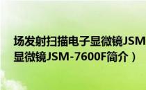 场发射扫描电子显微镜JSM-7600F（关于场发射扫描电子显微镜JSM-7600F简介）