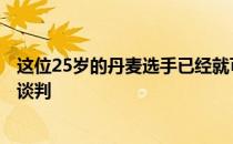 这位25岁的丹麦选手已经就可能展开的合作事宜与对方开启谈判