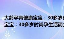 大龄孕育健康宝宝：30多岁时尚孕生活（关于大龄孕育健康宝宝：30多岁时尚孕生活简介）