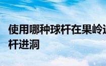 使用哪种球杆在果岭边打球就可以很轻松地两杆进洞