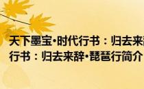 天下墨宝·时代行书：归去来辞·琵琶行（关于天下墨宝·时代行书：归去来辞·琵琶行简介）