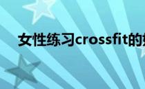 女性练习crossfit的好处最初有这些好处