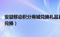 安徽移动积分商城兑换礼品官网（安徽移动网上营业厅积分兑换）