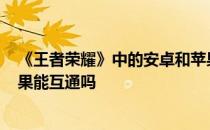 《王者荣耀》中的安卓和苹果能建立亲密关系吗 -安卓和苹果能互通吗 