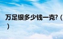 万足银多少钱一克?（万足银多少钱一克2020）