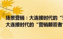 场景营销：大连接时代的“营销颠覆者”（关于场景营销：大连接时代的“营销颠覆者”简介）