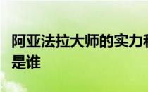 阿亚法拉大师的实力和普遍性如何上下取代他是谁 