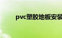 pvc塑胶地板安装方法（pvc塑胶）