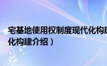 宅基地使用权制度现代化构建（关于宅基地使用权制度现代化构建介绍）