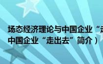 场态经济理论与中国企业“走出去”（关于场态经济理论与中国企业“走出去”简介）