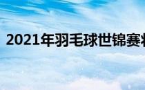 2021年羽毛球世锦赛将在西班牙韦尔瓦打响