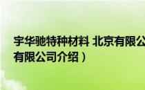 宇华驰特种材料 北京有限公司（关于宇华驰特种材料 北京有限公司介绍）