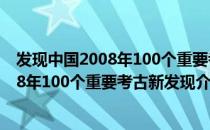 发现中国2008年100个重要考古新发现（关于发现中国2008年100个重要考古新发现介绍）