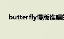 butterfly慢版谁唱的（butterfly慢版）