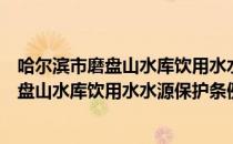 哈尔滨市磨盘山水库饮用水水源保护条例（关于哈尔滨市磨盘山水库饮用水水源保护条例介绍）