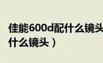 佳能600d配什么镜头拍婚纱好（佳能600d配什么镜头）