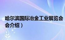 哈尔滨国际冶金工业展览会（关于哈尔滨国际冶金工业展览会介绍）