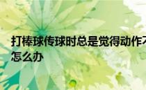 打棒球传球时总是觉得动作不顺畅力量用不上然后又丢不准怎么办