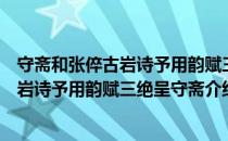 守斋和张倅古岩诗予用韵赋三绝呈守斋（关于守斋和张倅古岩诗予用韵赋三绝呈守斋介绍）