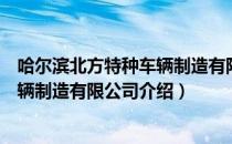 哈尔滨北方特种车辆制造有限公司（关于哈尔滨北方特种车辆制造有限公司介绍）