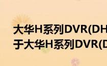 大华H系列DVR(DH-DVR1604HE-U)（关于大华H系列DVR(DH-DVR1604HE-U)）