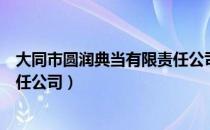 大同市圆润典当有限责任公司（关于大同市圆润典当有限责任公司）