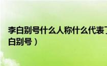 李白别号什么人称什么代表了什么主义诗歌艺术的高峰（李白别号）