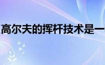 高尔夫的挥杆技术是一种围绕纵轴的旋转运动