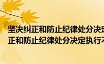 坚决纠正和防止纪律处分决定执行不到位问题（关于坚决纠正和防止纪律处分决定执行不到位问题简介）