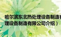 哈尔滨东北热处理设备制造有限公司（关于哈尔滨东北热处理设备制造有限公司介绍）