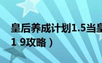 皇后养成计划1.5当皇后攻略（皇后养成计划1 9攻略）