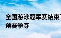 全国游泳冠军赛结束了女子400米个人混合泳预赛争夺