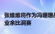 张维维将作为冯珊珊战队成员出战新浪杯职业业余比洞赛