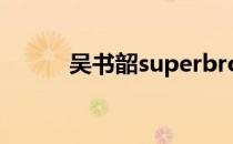 吴书韶superbrother（吴书韶）