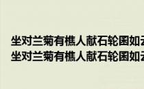 坐对兰菊有樵人献石轮囷如云亦铁中铮铮也喜而成咏（关于坐对兰菊有樵人献石轮囷如云亦铁中铮铮也喜而成咏简介）