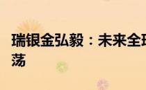 瑞银金弘毅：未来全球金融市场仍可能出现动荡