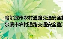 哈尔滨市农村道路交通安全整治专项行动工作方案（关于哈尔滨市农村道路交通安全整治专项行动工作方案介绍）