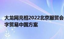 大龙网亮相2022北京服贸会“签约+四大赋能服务”展现数字贸易中国方案