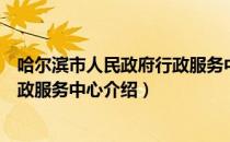 哈尔滨市人民政府行政服务中心（关于哈尔滨市人民政府行政服务中心介绍）