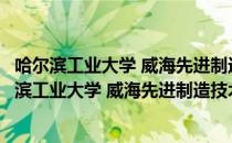 哈尔滨工业大学 威海先进制造技术与装备研究所（关于哈尔滨工业大学 威海先进制造技术与装备研究所介绍）