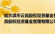 哈尔滨市云良股权投资基金管理有限公司（关于哈尔滨市云良股权投资基金管理有限公司介绍）