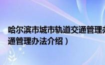 哈尔滨市城市轨道交通管理办法（关于哈尔滨市城市轨道交通管理办法介绍）